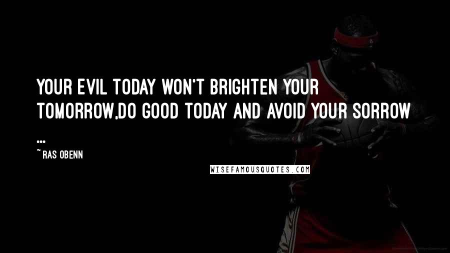 Ras Obenn Quotes: Your Evil today won't brighten your tomorrow,do good today and avoid your sorrow ...