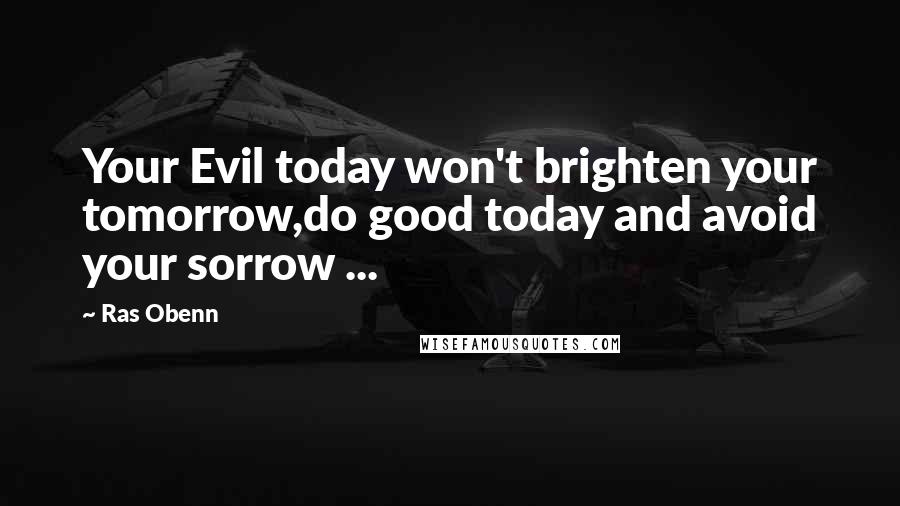 Ras Obenn Quotes: Your Evil today won't brighten your tomorrow,do good today and avoid your sorrow ...