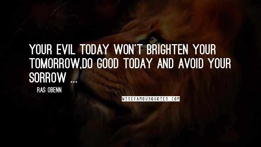 Ras Obenn Quotes: Your Evil today won't brighten your tomorrow,do good today and avoid your sorrow ...