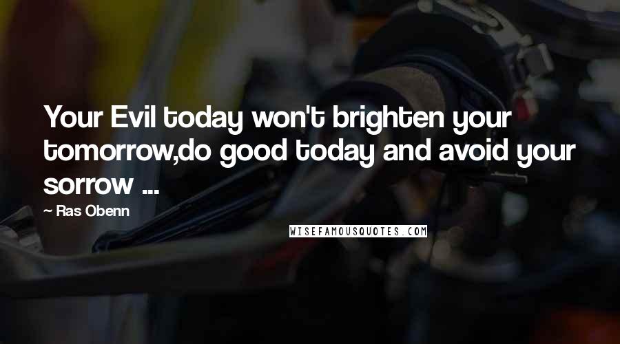 Ras Obenn Quotes: Your Evil today won't brighten your tomorrow,do good today and avoid your sorrow ...