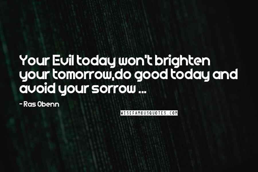 Ras Obenn Quotes: Your Evil today won't brighten your tomorrow,do good today and avoid your sorrow ...