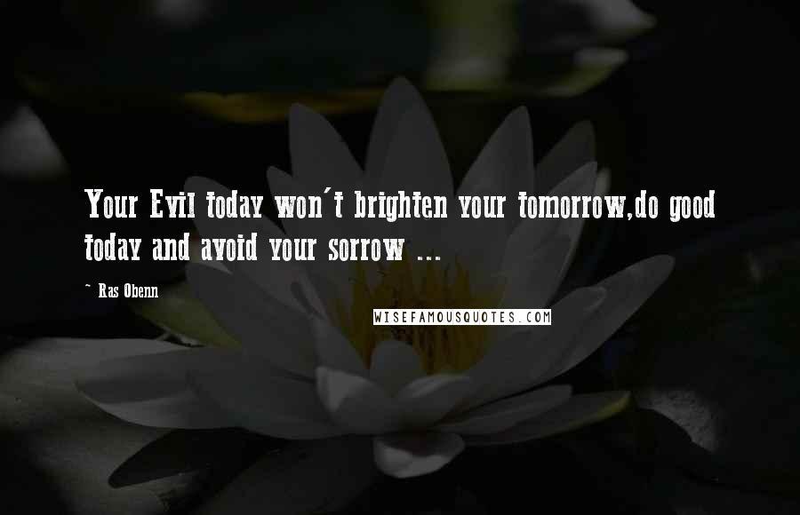 Ras Obenn Quotes: Your Evil today won't brighten your tomorrow,do good today and avoid your sorrow ...