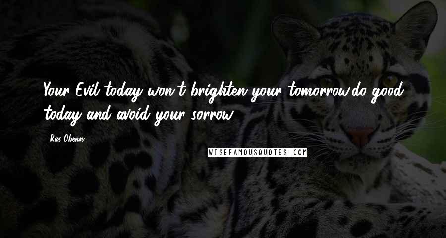 Ras Obenn Quotes: Your Evil today won't brighten your tomorrow,do good today and avoid your sorrow ...