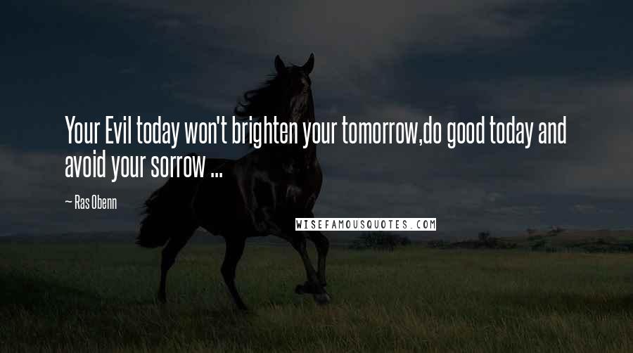 Ras Obenn Quotes: Your Evil today won't brighten your tomorrow,do good today and avoid your sorrow ...