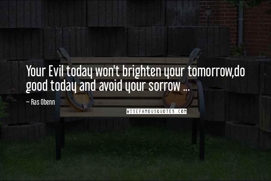 Ras Obenn Quotes: Your Evil today won't brighten your tomorrow,do good today and avoid your sorrow ...