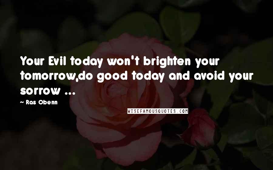 Ras Obenn Quotes: Your Evil today won't brighten your tomorrow,do good today and avoid your sorrow ...