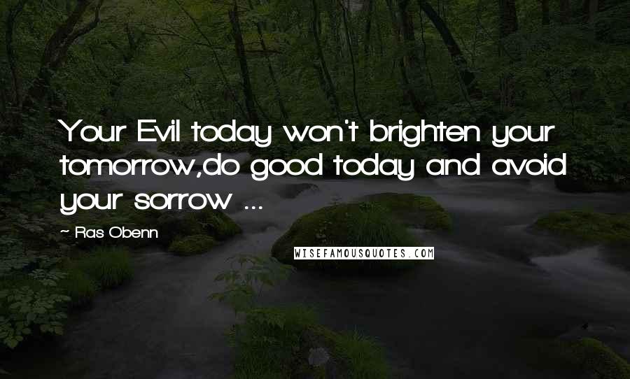 Ras Obenn Quotes: Your Evil today won't brighten your tomorrow,do good today and avoid your sorrow ...