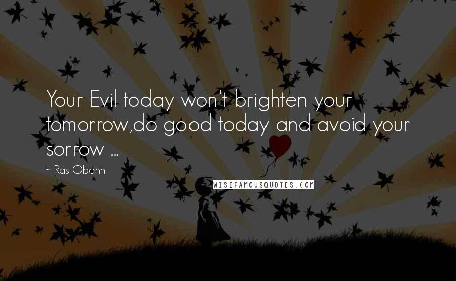 Ras Obenn Quotes: Your Evil today won't brighten your tomorrow,do good today and avoid your sorrow ...