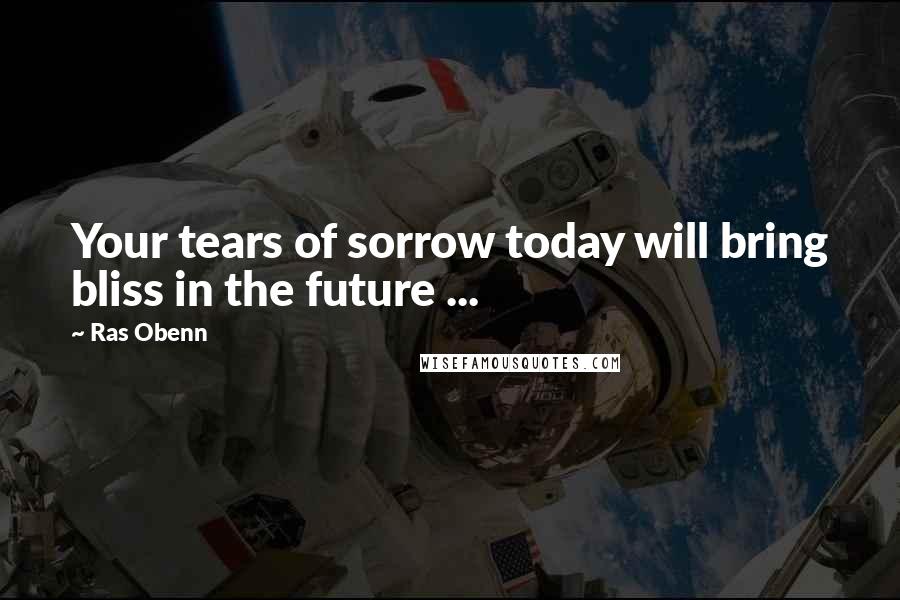 Ras Obenn Quotes: Your tears of sorrow today will bring bliss in the future ...