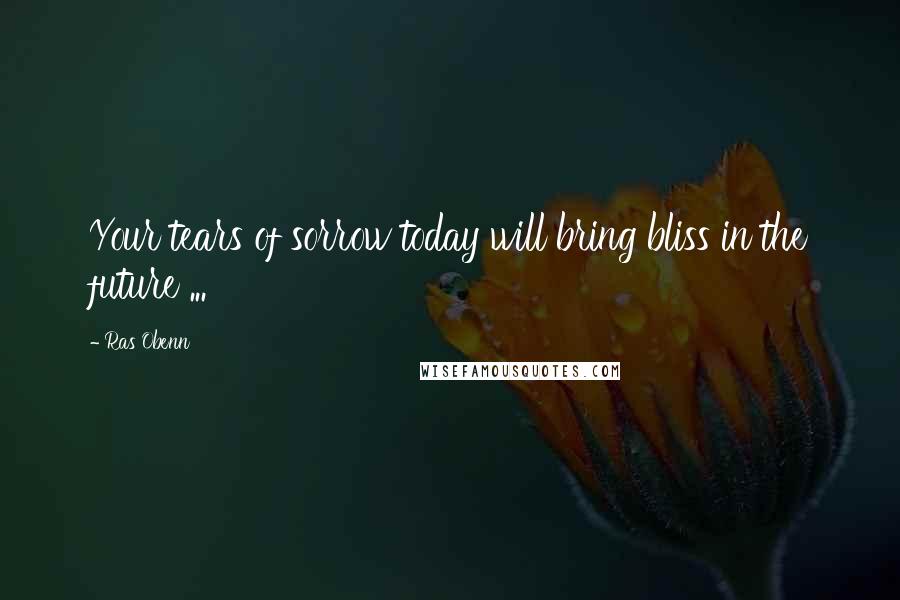 Ras Obenn Quotes: Your tears of sorrow today will bring bliss in the future ...