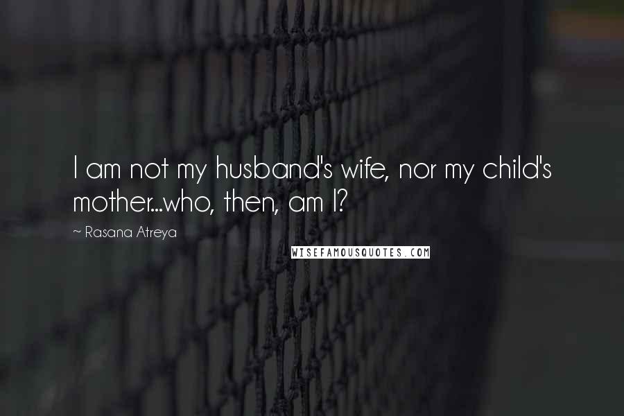 Rasana Atreya Quotes: I am not my husband's wife, nor my child's mother...who, then, am I?