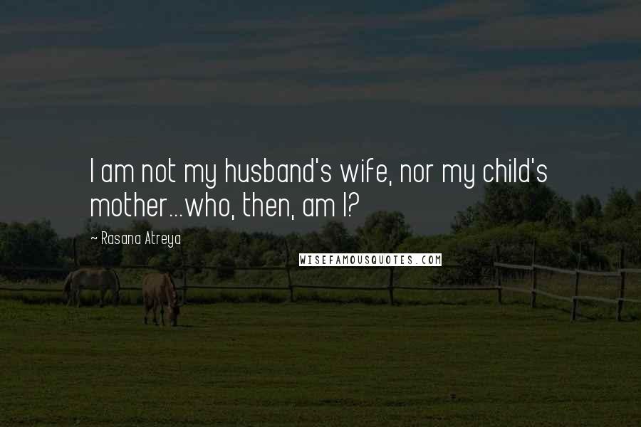 Rasana Atreya Quotes: I am not my husband's wife, nor my child's mother...who, then, am I?