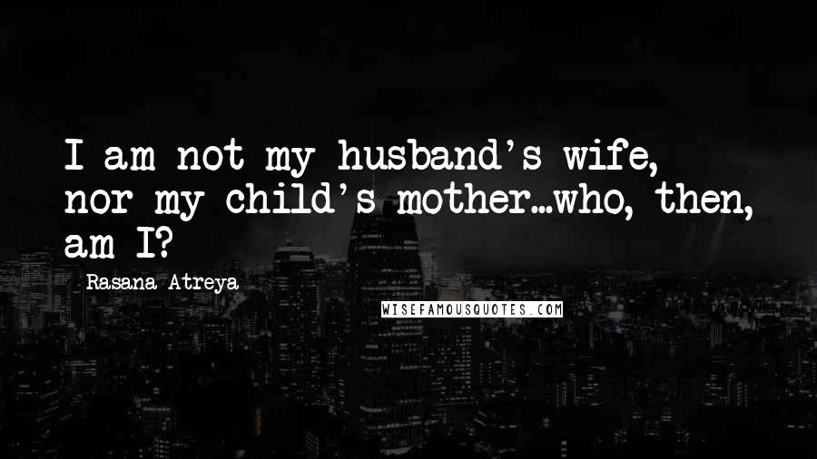 Rasana Atreya Quotes: I am not my husband's wife, nor my child's mother...who, then, am I?