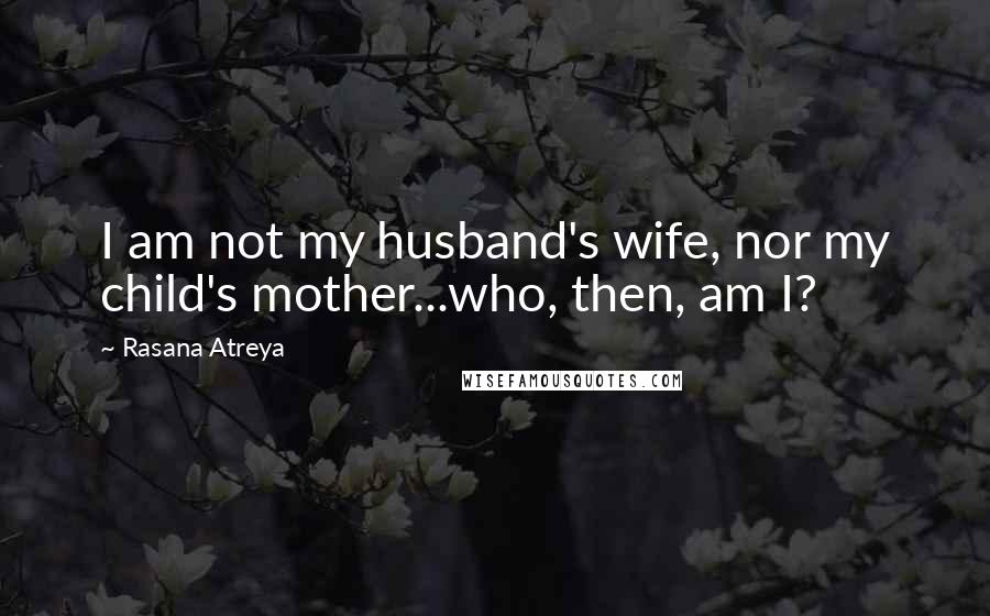 Rasana Atreya Quotes: I am not my husband's wife, nor my child's mother...who, then, am I?