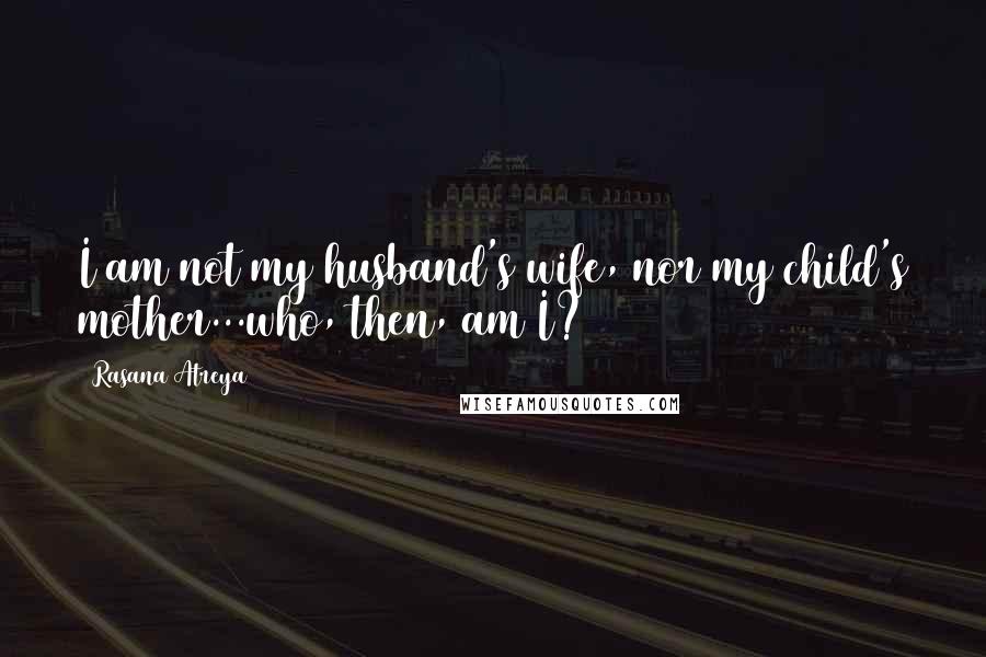 Rasana Atreya Quotes: I am not my husband's wife, nor my child's mother...who, then, am I?