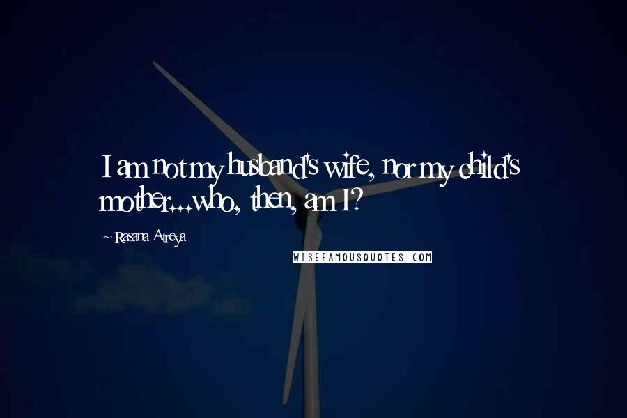 Rasana Atreya Quotes: I am not my husband's wife, nor my child's mother...who, then, am I?