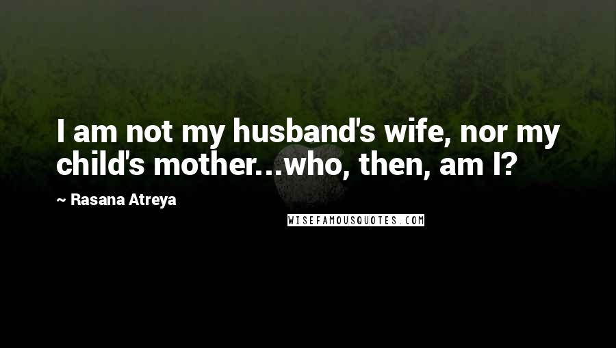 Rasana Atreya Quotes: I am not my husband's wife, nor my child's mother...who, then, am I?