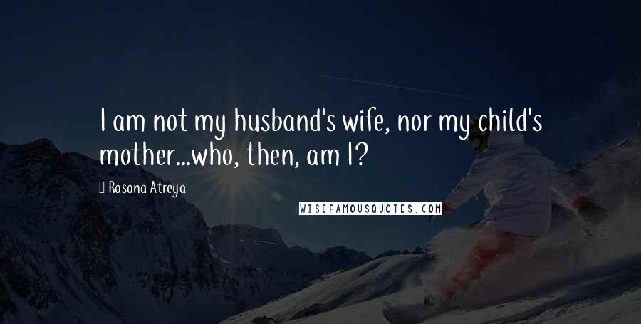 Rasana Atreya Quotes: I am not my husband's wife, nor my child's mother...who, then, am I?