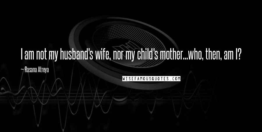 Rasana Atreya Quotes: I am not my husband's wife, nor my child's mother...who, then, am I?