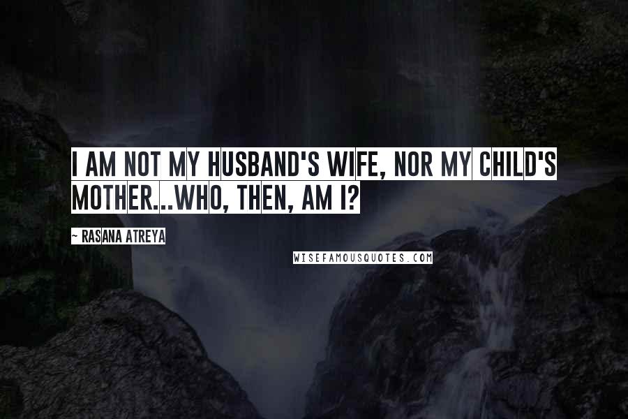 Rasana Atreya Quotes: I am not my husband's wife, nor my child's mother...who, then, am I?