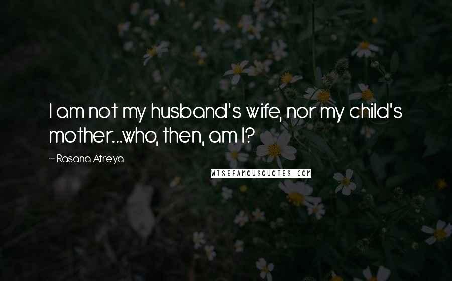 Rasana Atreya Quotes: I am not my husband's wife, nor my child's mother...who, then, am I?