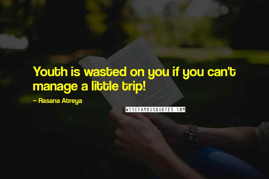 Rasana Atreya Quotes: Youth is wasted on you if you can't manage a little trip!