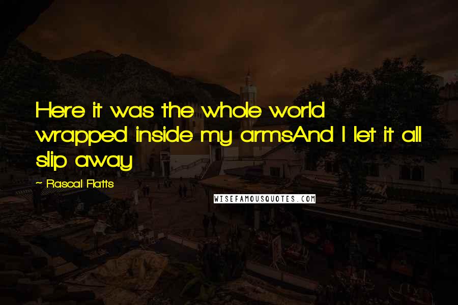 Rascal Flatts Quotes: Here it was the whole world wrapped inside my armsAnd I let it all slip away