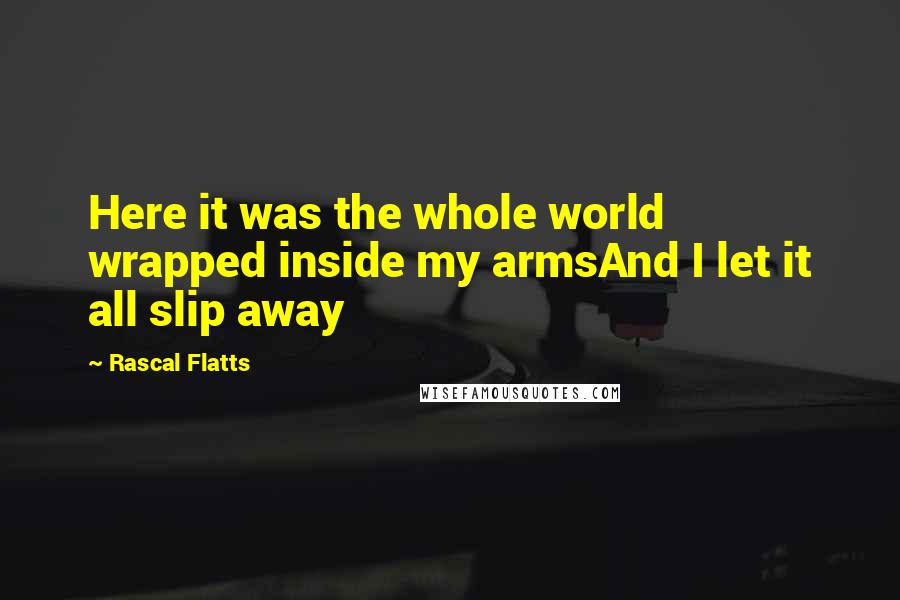 Rascal Flatts Quotes: Here it was the whole world wrapped inside my armsAnd I let it all slip away