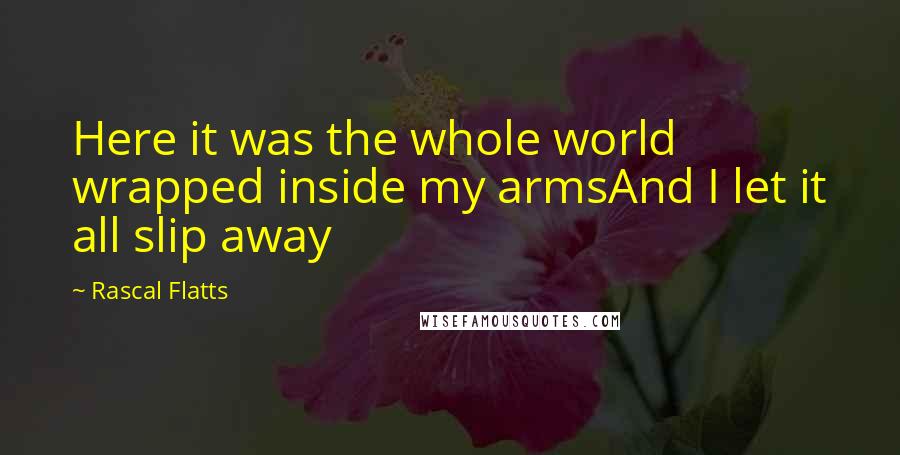 Rascal Flatts Quotes: Here it was the whole world wrapped inside my armsAnd I let it all slip away