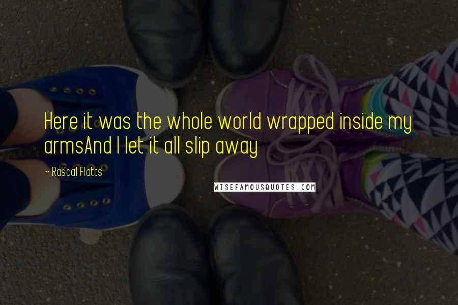 Rascal Flatts Quotes: Here it was the whole world wrapped inside my armsAnd I let it all slip away