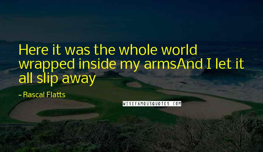 Rascal Flatts Quotes: Here it was the whole world wrapped inside my armsAnd I let it all slip away