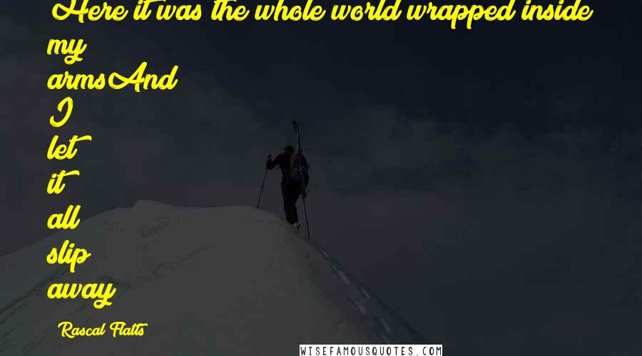 Rascal Flatts Quotes: Here it was the whole world wrapped inside my armsAnd I let it all slip away