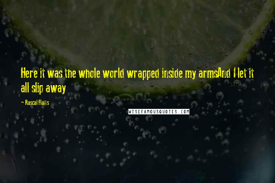 Rascal Flatts Quotes: Here it was the whole world wrapped inside my armsAnd I let it all slip away