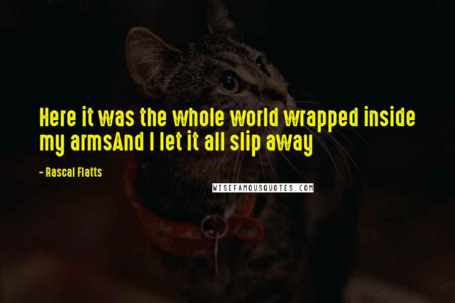 Rascal Flatts Quotes: Here it was the whole world wrapped inside my armsAnd I let it all slip away