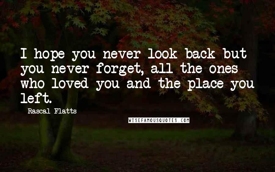 Rascal Flatts Quotes: I hope you never look back but you never forget, all the ones who loved you and the place you left.