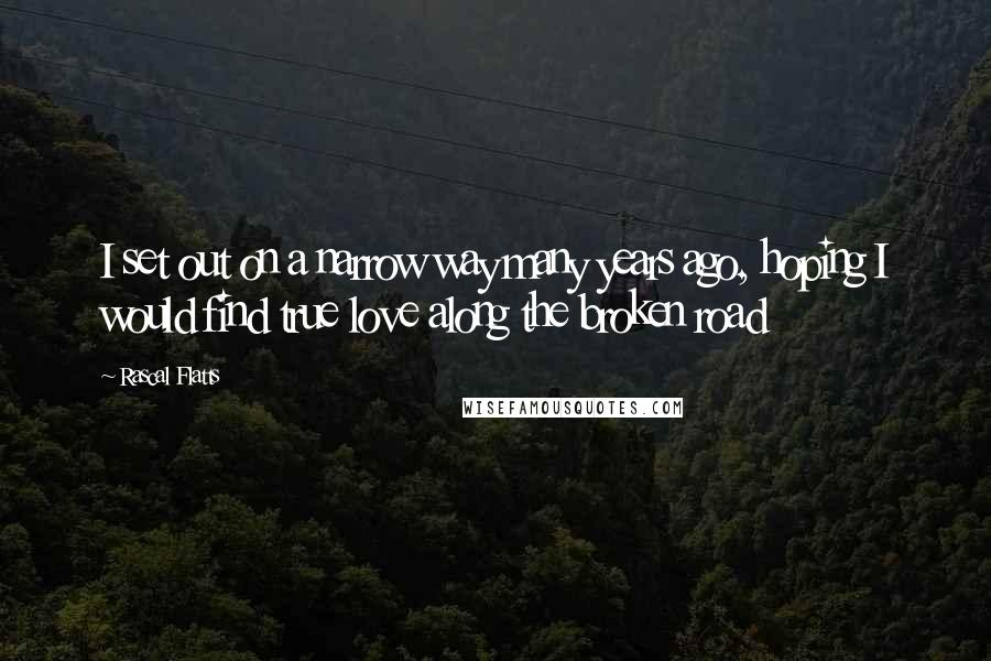 Rascal Flatts Quotes: I set out on a narrow way many years ago, hoping I would find true love along the broken road