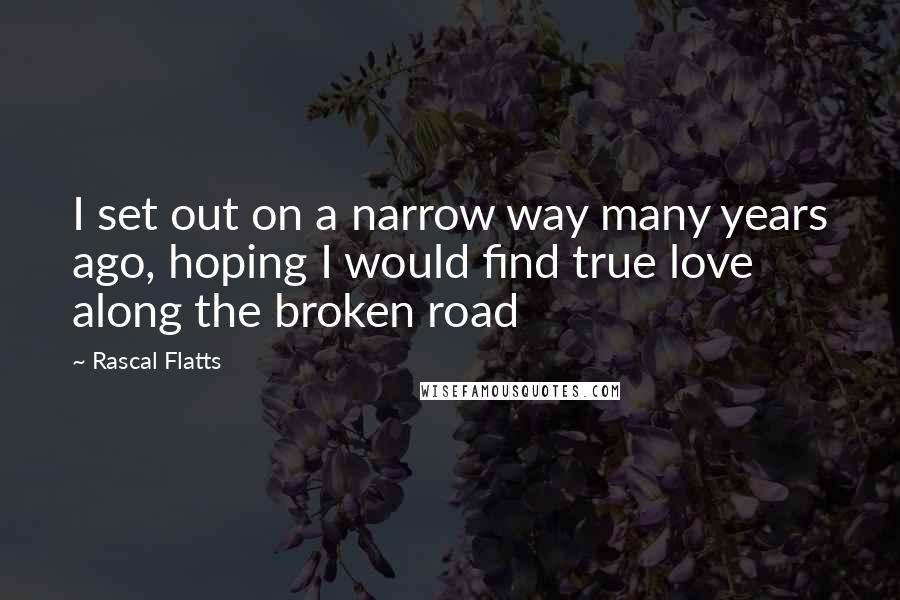 Rascal Flatts Quotes: I set out on a narrow way many years ago, hoping I would find true love along the broken road