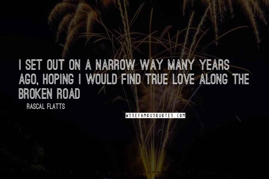 Rascal Flatts Quotes: I set out on a narrow way many years ago, hoping I would find true love along the broken road