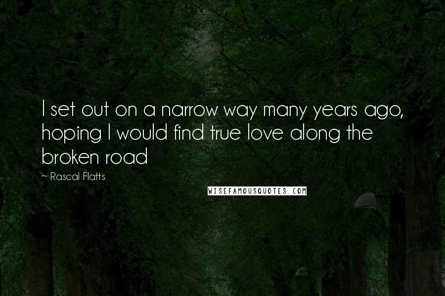 Rascal Flatts Quotes: I set out on a narrow way many years ago, hoping I would find true love along the broken road