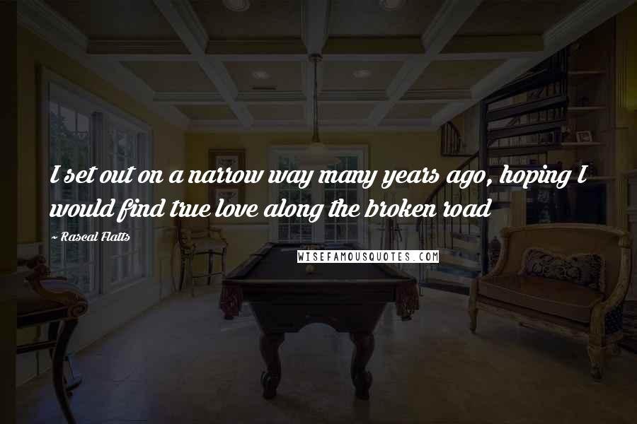 Rascal Flatts Quotes: I set out on a narrow way many years ago, hoping I would find true love along the broken road