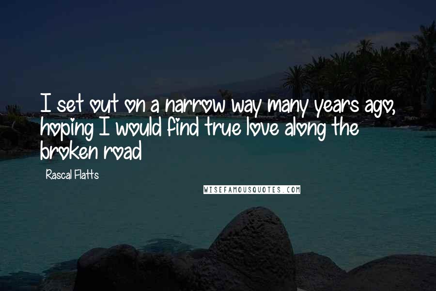 Rascal Flatts Quotes: I set out on a narrow way many years ago, hoping I would find true love along the broken road