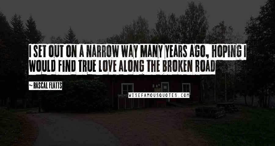 Rascal Flatts Quotes: I set out on a narrow way many years ago, hoping I would find true love along the broken road