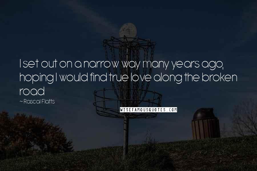 Rascal Flatts Quotes: I set out on a narrow way many years ago, hoping I would find true love along the broken road