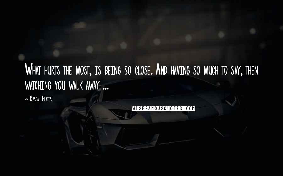 Rascal Flatts Quotes: What hurts the most, is being so close. And having so much to say, then watching you walk away ...