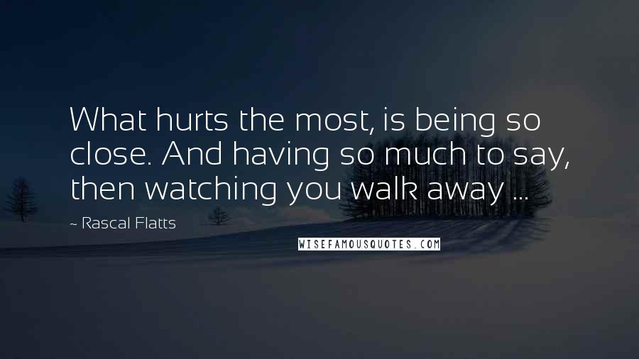 Rascal Flatts Quotes: What hurts the most, is being so close. And having so much to say, then watching you walk away ...