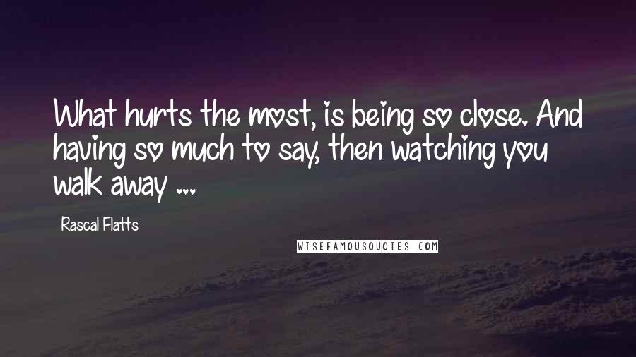 Rascal Flatts Quotes: What hurts the most, is being so close. And having so much to say, then watching you walk away ...