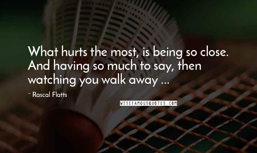 Rascal Flatts Quotes: What hurts the most, is being so close. And having so much to say, then watching you walk away ...