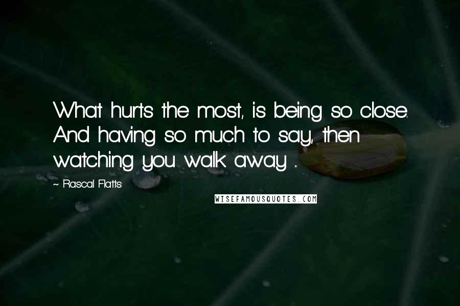 Rascal Flatts Quotes: What hurts the most, is being so close. And having so much to say, then watching you walk away ...