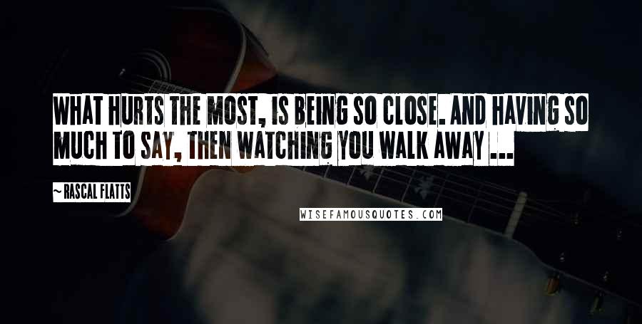 Rascal Flatts Quotes: What hurts the most, is being so close. And having so much to say, then watching you walk away ...