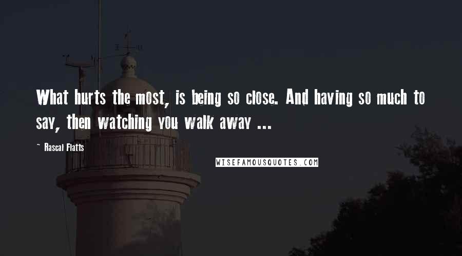 Rascal Flatts Quotes: What hurts the most, is being so close. And having so much to say, then watching you walk away ...